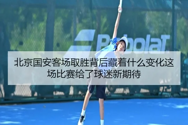 北京国安客场取胜背后藏着什么变化这场比赛给了球迷新期待